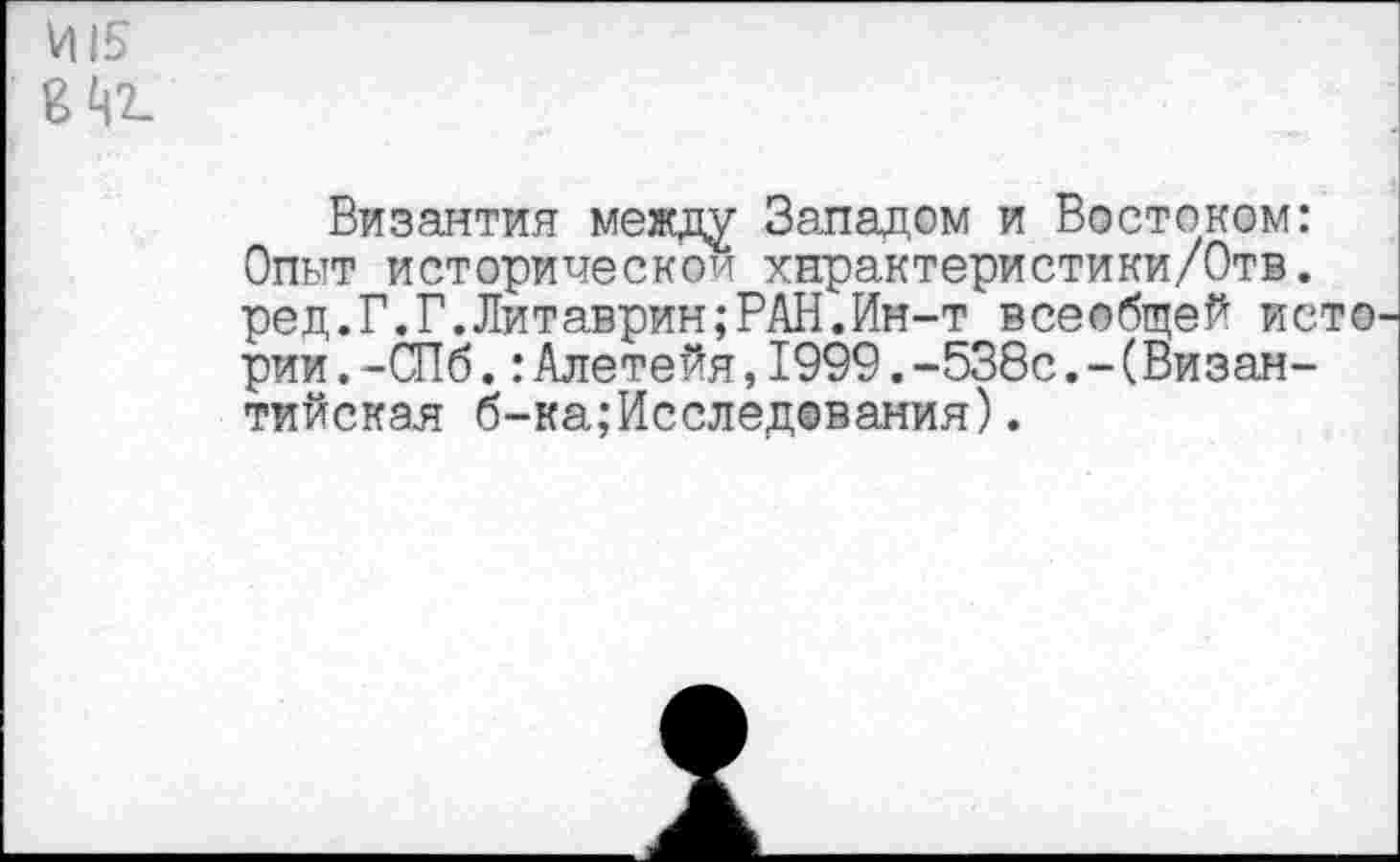 ﻿И15
8 Ат-
Византия между Западом и Востоком: Опыт историческое хнрактеристики/Отв. ред.Г.Г.Литаврин;РАН.Ин-т всеобщей исто рии.-СПб.:Алетейя,1999.-538с.-(Византийская б-ка;Исследования).